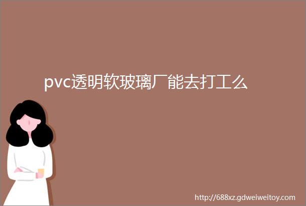 pvc透明软玻璃厂能去打工么