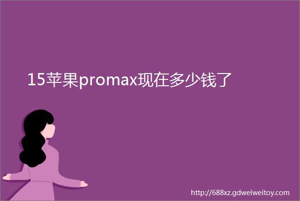 15苹果promax现在多少钱了